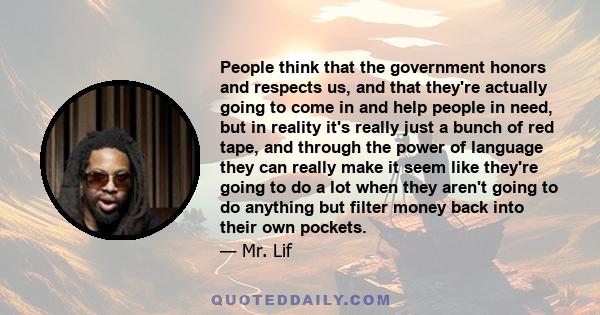 People think that the government honors and respects us, and that they're actually going to come in and help people in need, but in reality it's really just a bunch of red tape, and through the power of language they