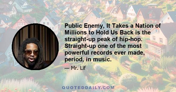 Public Enemy, It Takes a Nation of Millions to Hold Us Back is the straight-up peak of hip-hop. Straight-up one of the most powerful records ever made, period, in music.