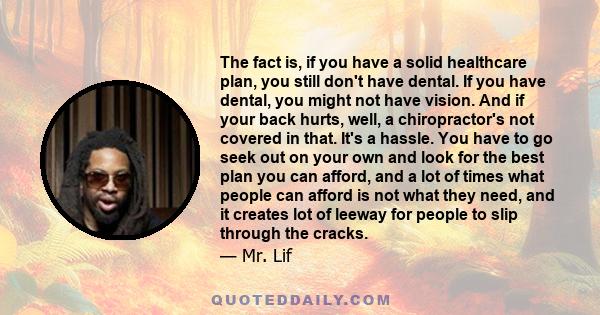 The fact is, if you have a solid healthcare plan, you still don't have dental. If you have dental, you might not have vision. And if your back hurts, well, a chiropractor's not covered in that. It's a hassle. You have