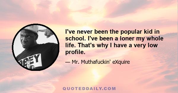 I've never been the popular kid in school. I've been a loner my whole life. That's why I have a very low profile.