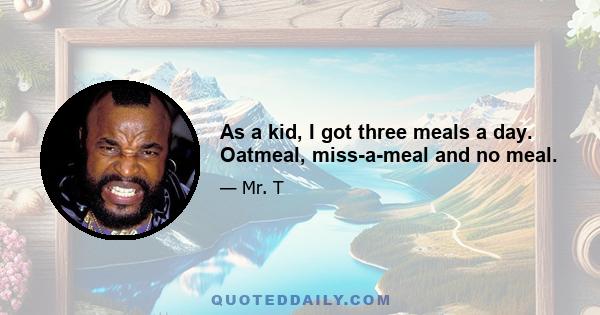 As a kid, I got three meals a day. Oatmeal, miss-a-meal and no meal.