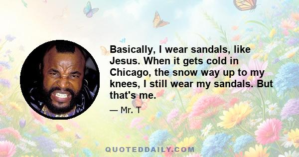 Basically, I wear sandals, like Jesus. When it gets cold in Chicago, the snow way up to my knees, I still wear my sandals. But that's me.