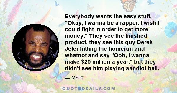 Everybody wants the easy stuff, Okay, I wanna be a rapper. I wish I could fight in order to get more money. They see the finished product, they see this guy Derek Jeter hitting the homerun and whatnot and say Ooh, I