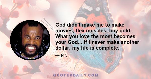 God didn't make me to make movies, flex muscles, buy gold. What you love the most becomes your God... If I never make another dollar, my life is complete.