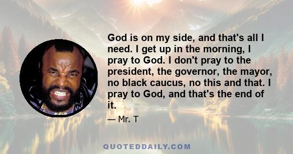 God is on my side, and that's all I need. I get up in the morning, I pray to God. I don't pray to the president, the governor, the mayor, no black caucus, no this and that. I pray to God, and that's the end of it.