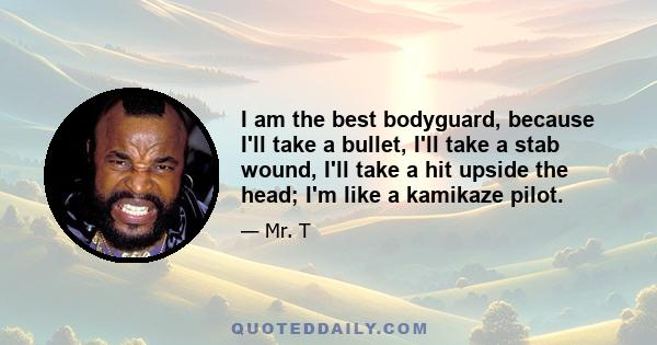 I am the best bodyguard, because I'll take a bullet, I'll take a stab wound, I'll take a hit upside the head; I'm like a kamikaze pilot.