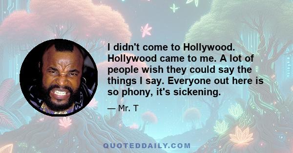 I didn't come to Hollywood. Hollywood came to me. A lot of people wish they could say the things I say. Everyone out here is so phony, it's sickening.