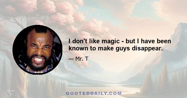 I don't like magic - but I have been known to make guys disappear.