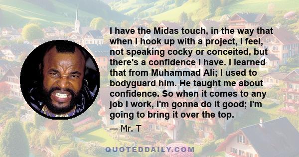 I have the Midas touch, in the way that when I hook up with a project, I feel, not speaking cocky or conceited, but there's a confidence I have. I learned that from Muhammad Ali; I used to bodyguard him. He taught me