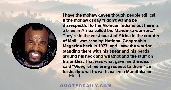 I have the mohawk,even though people still call it the mohawk I say I don't wanna be disrespectful to the Mohican Indians but there is a tribe in Africa called the Mandinka warriors. They're in the west coast of Africa