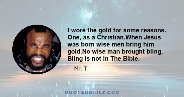 I wore the gold for some reasons. One, as a Christian.When Jesus was born wise men bring him gold.No wise man brought bling. Bling is not in The Bible.