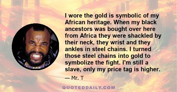 I wore the gold is symbolic of my African heritage. When my black ancestors was bought over here from Africa they were shackled by their neck, they wrist and they ankles in steel chains. I turned those steel chains into 