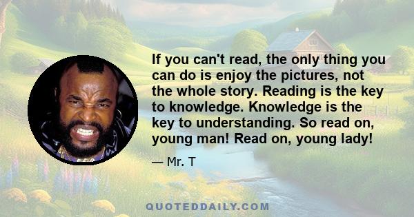 If you can't read, the only thing you can do is enjoy the pictures, not the whole story. Reading is the key to knowledge. Knowledge is the key to understanding. So read on, young man! Read on, young lady!