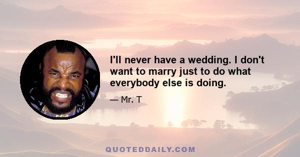 I'll never have a wedding. I don't want to marry just to do what everybody else is doing.