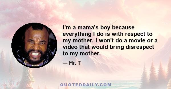 I'm a mama's boy because everything I do is with respect to my mother. I won't do a movie or a video that would bring disrespect to my mother.