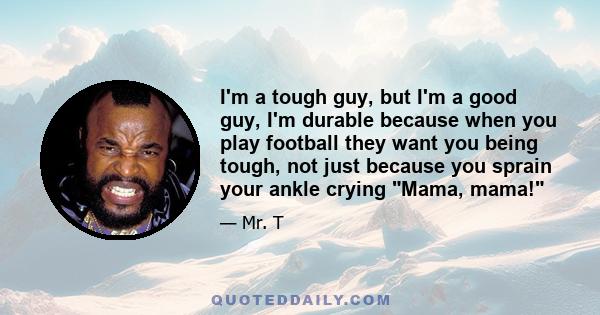 I'm a tough guy, but I'm a good guy, I'm durable because when you play football they want you being tough, not just because you sprain your ankle crying Mama, mama!