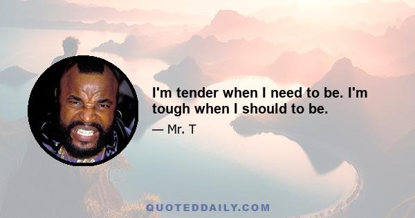 I'm tender when I need to be. I'm tough when I should to be.