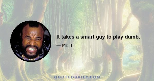 It takes a smart guy to play dumb.