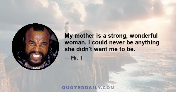 My mother is a strong, wonderful woman. I could never be anything she didn't want me to be.