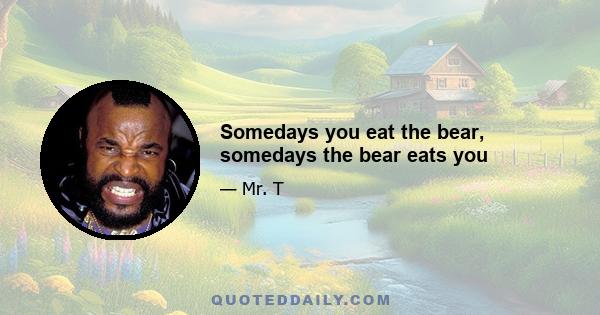 Somedays you eat the bear, somedays the bear eats you