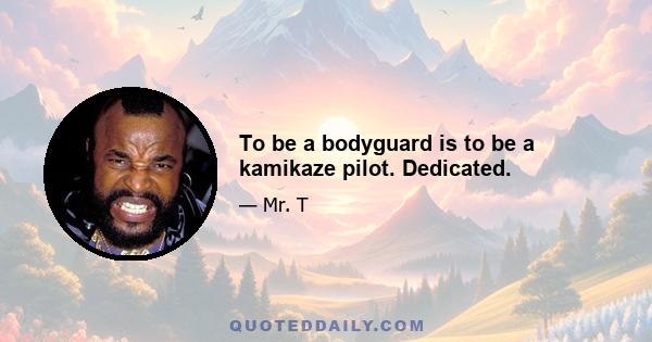 To be a bodyguard is to be a kamikaze pilot. Dedicated.