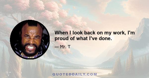 When I look back on my work, I'm proud of what I've done.