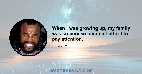 When I was growing up, my family was so poor we couldn't afford to pay attention.