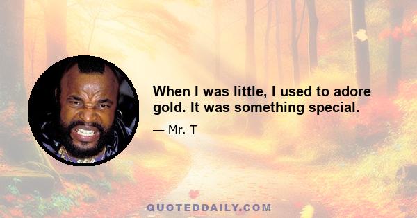 When I was little, I used to adore gold. It was something special.