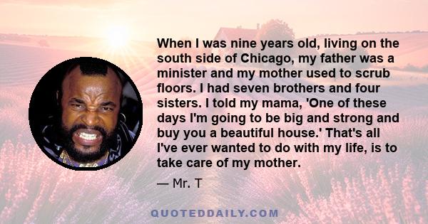 When I was nine years old, living on the south side of Chicago, my father was a minister and my mother used to scrub floors. I had seven brothers and four sisters. I told my mama, 'One of these days I'm going to be big