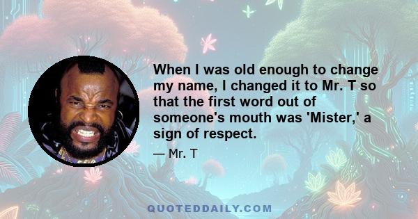 When I was old enough to change my name, I changed it to Mr. T so that the first word out of someone's mouth was 'Mister,' a sign of respect.