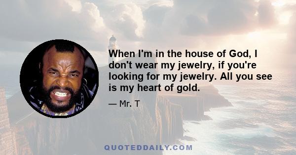 When I'm in the house of God, I don't wear my jewelry, if you're looking for my jewelry. All you see is my heart of gold.