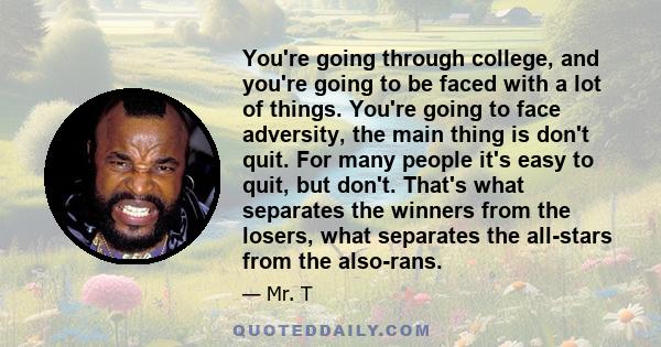 You're going through college, and you're going to be faced with a lot of things. You're going to face adversity, the main thing is don't quit. For many people it's easy to quit, but don't. That's what separates the