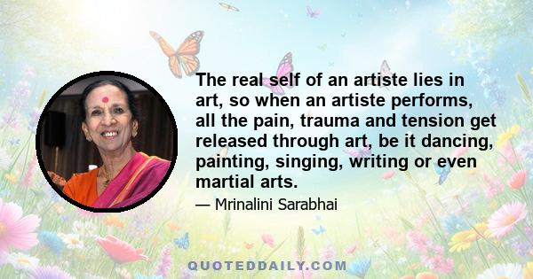 The real self of an artiste lies in art, so when an artiste performs, all the pain, trauma and tension get released through art, be it dancing, painting, singing, writing or even martial arts.