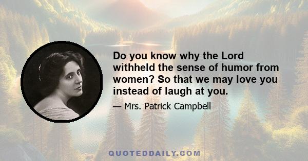 Do you know why the Lord withheld the sense of humor from women? So that we may love you instead of laugh at you.