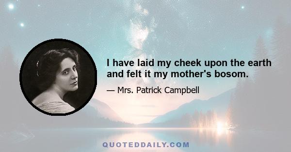 I have laid my cheek upon the earth and felt it my mother's bosom.