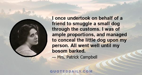 I once undertook on behalf of a friend to smuggle a small dog through the customs. I was of ample proportions, and managed to conceal the little dog upon my person. All went well until my bosom barked.