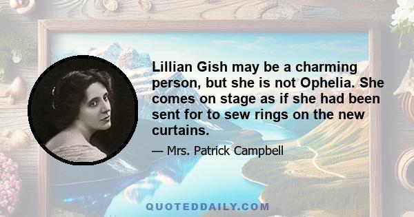 Lillian Gish may be a charming person, but she is not Ophelia. She comes on stage as if she had been sent for to sew rings on the new curtains.