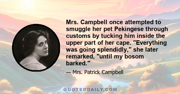 Mrs. Campbell once attempted to smuggle her pet Pekingese through customs by tucking him inside the upper part of her cape. Everything was going splendidly, she later remarked, until my bosom barked.