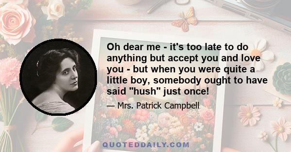 Oh dear me - it's too late to do anything but accept you and love you - but when you were quite a little boy, somebody ought to have said hush just once!