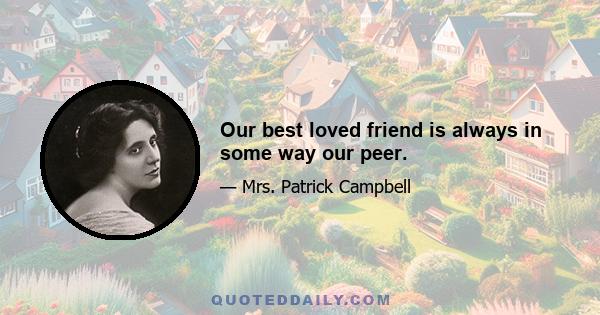 Our best loved friend is always in some way our peer.