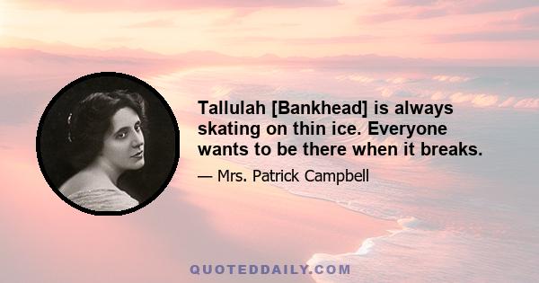 Tallulah [Bankhead] is always skating on thin ice. Everyone wants to be there when it breaks.