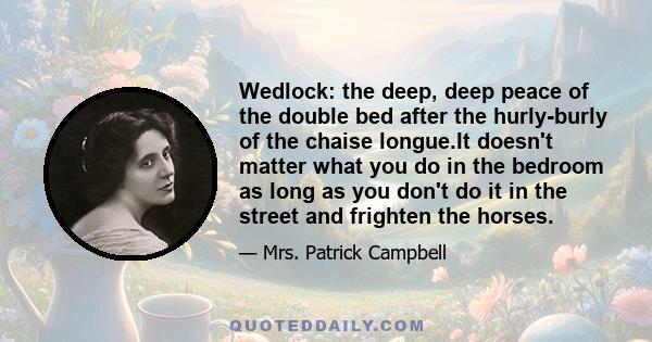 Wedlock: the deep, deep peace of the double bed after the hurly-burly of the chaise longue.It doesn't matter what you do in the bedroom as long as you don't do it in the street and frighten the horses.