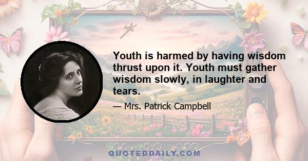 Youth is harmed by having wisdom thrust upon it. Youth must gather wisdom slowly, in laughter and tears.