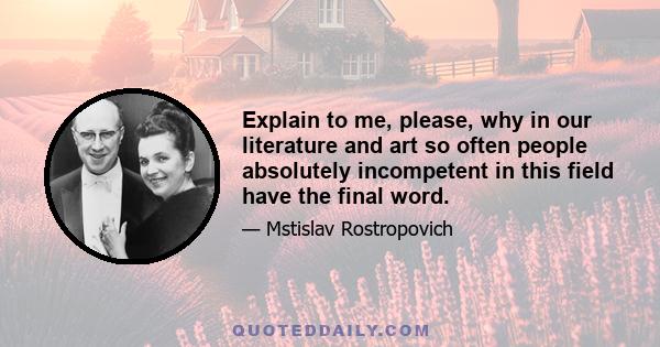 Explain to me, please, why in our literature and art so often people absolutely incompetent in this field have the final word.