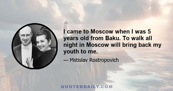 I came to Moscow when I was 5 years old from Baku. To walk all night in Moscow will bring back my youth to me.