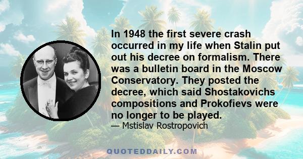 In 1948 the first severe crash occurred in my life when Stalin put out his decree on formalism. There was a bulletin board in the Moscow Conservatory. They posted the decree, which said Shostakovichs compositions and