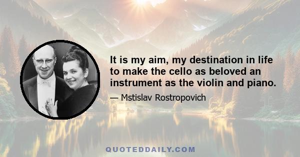 It is my aim, my destination in life to make the cello as beloved an instrument as the violin and piano.