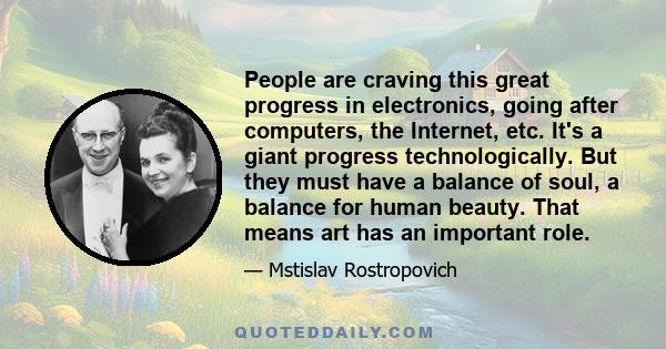 People are craving this great progress in electronics, going after computers, the Internet, etc. It's a giant progress technologically. But they must have a balance of soul, a balance for human beauty. That means art