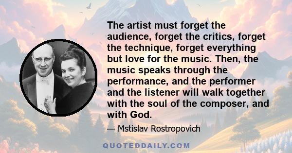 The artist must forget the audience, forget the critics, forget the technique, forget everything but love for the music. Then, the music speaks through the performance, and the performer and the listener will walk