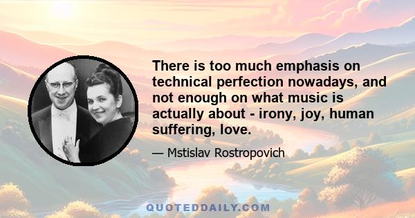 There is too much emphasis on technical perfection nowadays, and not enough on what music is actually about - irony, joy, human suffering, love.